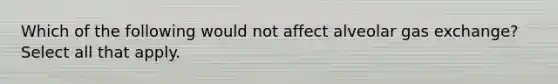 Which of the following would not affect alveolar gas exchange? Select all that apply.