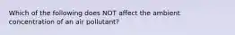 Which of the following does NOT affect the ambient concentration of an air pollutant?