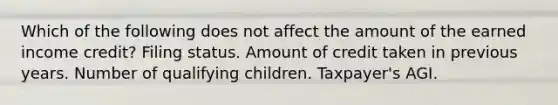 Which of the following does not affect the amount of the earned income credit? Filing status. Amount of credit taken in previous years. Number of qualifying children. Taxpayer's AGI.