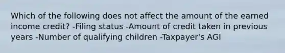 Which of the following does not affect the amount of the earned income credit? -Filing status -Amount of credit taken in previous years -Number of qualifying children -Taxpayer's AGI