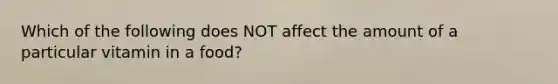 Which of the following does NOT affect the amount of a particular vitamin in a food?