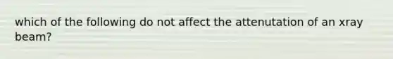 which of the following do not affect the attenutation of an xray beam?