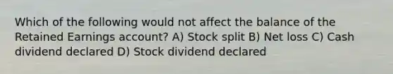 Which of the following would not affect the balance of the Retained Earnings account? A) Stock split B) Net loss C) Cash dividend declared D) Stock dividend declared