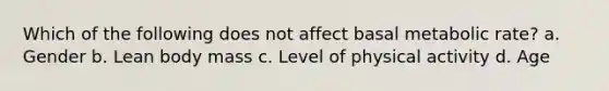 Which of the following does not affect basal metabolic rate? a. Gender b. Lean body mass c. Level of physical activity d. Age