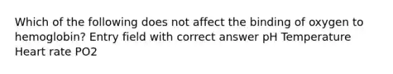 Which of the following does not affect the binding of oxygen to hemoglobin? Entry field with correct answer pH Temperature Heart rate PO2