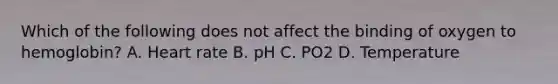 Which of the following does not affect the binding of oxygen to hemoglobin? A. Heart rate B. pH C. PO2 D. Temperature