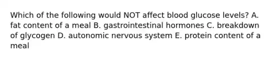 Which of the following would NOT affect blood glucose levels? A. fat content of a meal B. gastrointestinal hormones C. breakdown of glycogen D. autonomic nervous system E. protein content of a meal