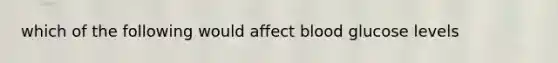 which of the following would affect blood glucose levels