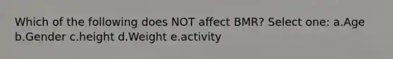 Which of the following does NOT affect BMR? Select one: a.Age b.Gender c.height d.Weight e.activity