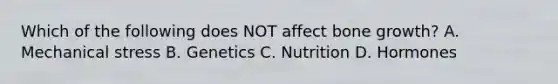 Which of the following does NOT affect bone growth? A. Mechanical stress B. Genetics C. Nutrition D. Hormones