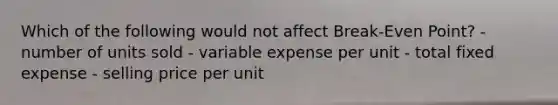 Which of the following would not affect Break-Even Point? - number of units sold - variable expense per unit - total fixed expense - selling price per unit