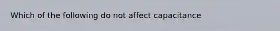 Which of the following do not affect capacitance