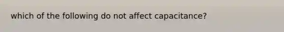 which of the following do not affect capacitance?