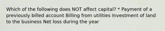 Which of the following does NOT affect capital? * Payment of a previously billed account Billing from utilities Investment of land to the business Net loss during the year