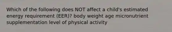 Which of the following does NOT affect a child's estimated energy requirement (EER)? body weight age micronutrient supplementation level of physical activity