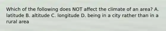 Which of the following does NOT affect the climate of an area? A. latitude B. altitude C. longitude D. being in a city rather than in a rural area