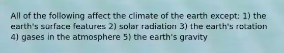 All of the following affect the climate of the earth except: 1) the earth's surface features 2) solar radiation 3) the earth's rotation 4) gases in the atmosphere 5) the earth's gravity