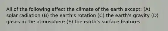 All of the following affect the climate of the earth except: (A) solar radiation (B) the earth's rotation (C) the earth's gravity (D) gases in the atmosphere (E) the earth's surface features