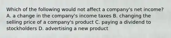 Which of the following would not affect a company's net income? A. a change in the company's income taxes B. changing the selling price of a company's product C. paying a dividend to stockholders D. advertising a new product