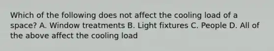 Which of the following does not affect the cooling load of a space? A. Window treatments B. Light fixtures C. People D. All of the above affect the cooling load