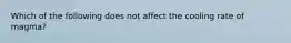 Which of the following does not affect the cooling rate of magma?