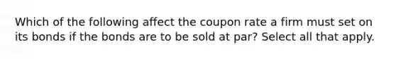 Which of the following affect the coupon rate a firm must set on its bonds if the bonds are to be sold at par? Select all that apply.