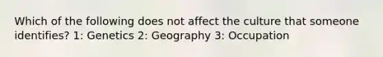 Which of the following does not affect the culture that someone identifies? 1: Genetics 2: Geography 3: Occupation