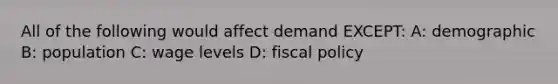 All of the following would affect demand EXCEPT: A: demographic B: population C: wage levels D: fiscal policy