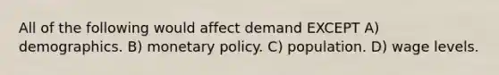 All of the following would affect demand EXCEPT A) demographics. B) monetary policy. C) population. D) wage levels.