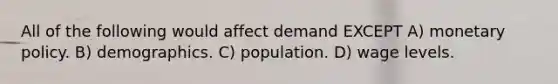 All of the following would affect demand EXCEPT A) monetary policy. B) demographics. C) population. D) wage levels.