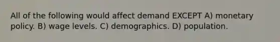 All of the following would affect demand EXCEPT A) monetary policy. B) wage levels. C) demographics. D) population.