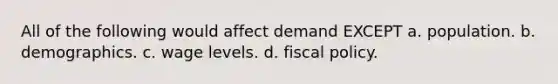 All of the following would affect demand EXCEPT a. population. b. demographics. c. wage levels. d. fiscal policy.