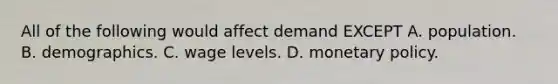 All of the following would affect demand EXCEPT A. population. B. demographics. C. wage levels. D. monetary policy.