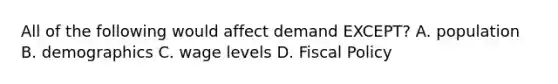 All of the following would affect demand EXCEPT? A. population B. demographics C. wage levels D. Fiscal Policy