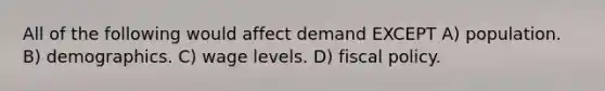 All of the following would affect demand EXCEPT A) population. B) demographics. C) wage levels. D) fiscal policy.