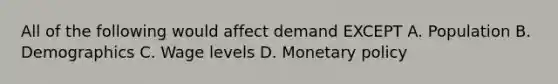 All of the following would affect demand EXCEPT A. Population B. Demographics C. Wage levels D. Monetary policy