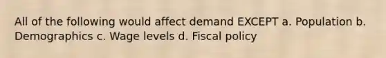 All of the following would affect demand EXCEPT a. Population b. Demographics c. Wage levels d. Fiscal policy