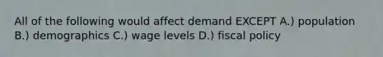 All of the following would affect demand EXCEPT A.) population B.) demographics C.) wage levels D.) fiscal policy