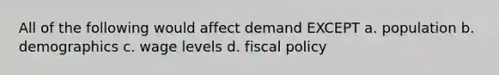 All of the following would affect demand EXCEPT a. population b. demographics c. wage levels d. fiscal policy