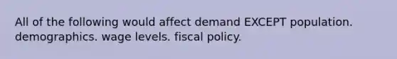 All of the following would affect demand EXCEPT population. demographics. wage levels. fiscal policy.