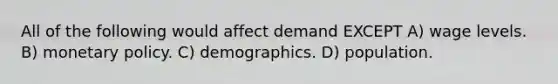 All of the following would affect demand EXCEPT A) wage levels. B) <a href='https://www.questionai.com/knowledge/kEE0G7Llsx-monetary-policy' class='anchor-knowledge'>monetary policy</a>. C) demographics. D) population.