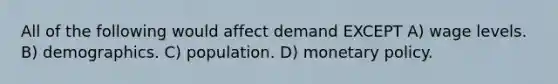 All of the following would affect demand EXCEPT A) wage levels. B) demographics. C) population. D) monetary policy.