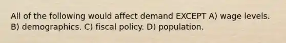 All of the following would affect demand EXCEPT A) wage levels. B) demographics. C) fiscal policy. D) population.