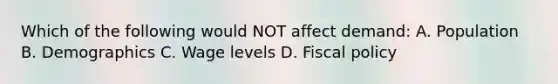 Which of the following would NOT affect demand: A. Population B. Demographics C. Wage levels D. Fiscal policy