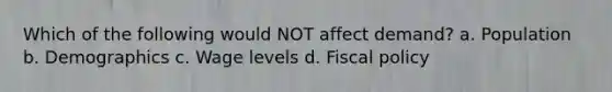 Which of the following would NOT affect demand? a. Population b. Demographics c. Wage levels d. Fiscal policy