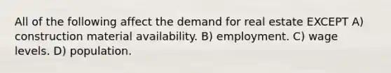 All of the following affect the demand for real estate EXCEPT A) construction material availability. B) employment. C) wage levels. D) population.