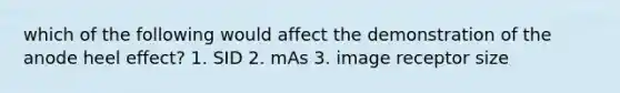 which of the following would affect the demonstration of the anode heel effect? 1. SID 2. mAs 3. image receptor size