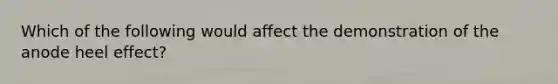 Which of the following would affect the demonstration of the anode heel effect?