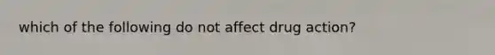 which of the following do not affect drug action?