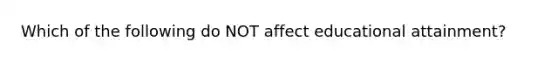 Which of the following do NOT affect educational attainment?